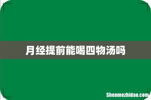月经提前能喝四物汤吗