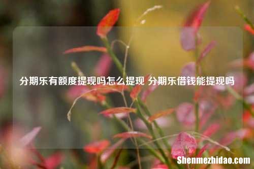 分期乐有额度提现吗怎么提现 分期乐借钱能提现吗