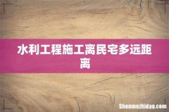 水利工程施工离民宅多远距离