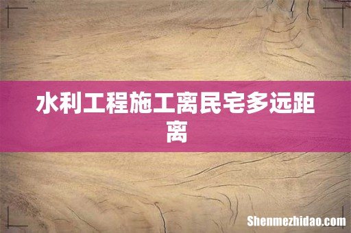 水利工程施工离民宅多远距离