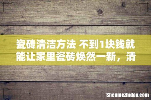 瓷砖清洁方法 不到1块钱就能让家里瓷砖焕然一新，清洁阿姨都不知道！