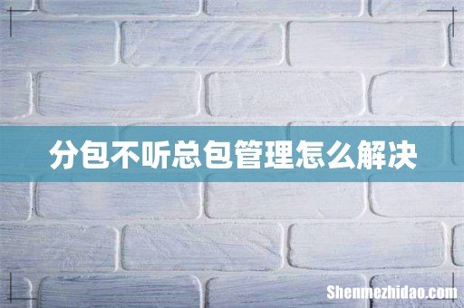 分包不听总包管理怎么解决