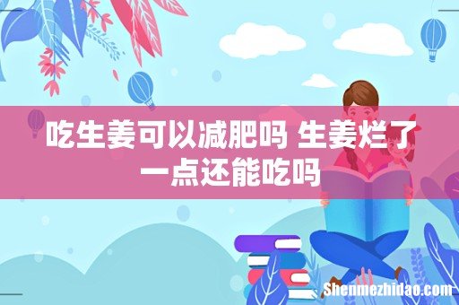 吃生姜可以减肥吗 生姜烂了一点还能吃吗