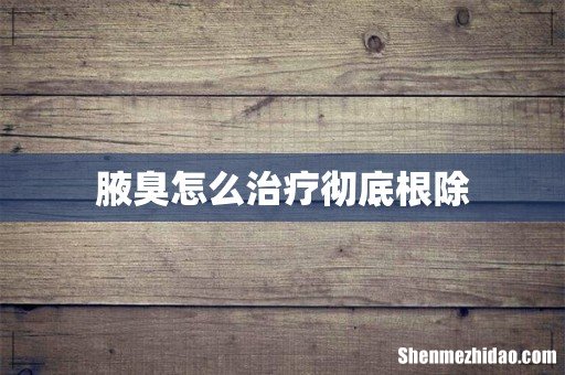 腋臭怎么治疗彻底根除