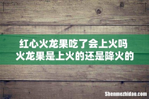 红心火龙果吃了会上火吗 火龙果是上火的还是降火的