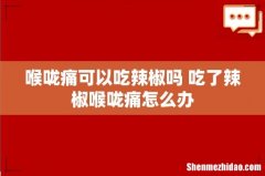 喉咙痛可以吃辣椒吗 吃了辣椒喉咙痛怎么办