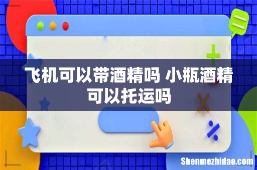 飞机可以带酒精吗 小瓶酒精可以托运吗
