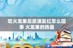 吃火龙果后尿液发红怎么回事 火龙果的热量