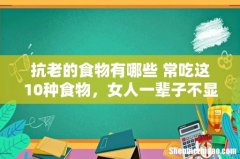 抗老的食物有哪些 常吃这10种食物，女人一辈子不显老~不信你就试试看！