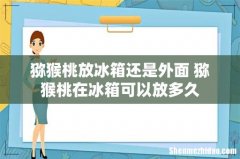猕猴桃放冰箱还是外面 猕猴桃在冰箱可以放多久
