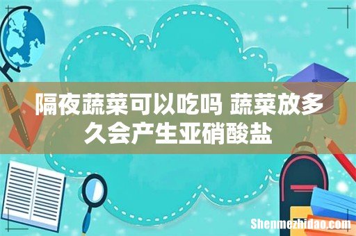 隔夜蔬菜可以吃吗 蔬菜放多久会产生亚硝酸盐