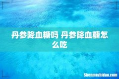 丹参降血糖吗 丹参降血糖怎么吃