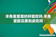 羊角蜜里面的籽能吃吗 羊角蜜甜瓜要削皮吃吗