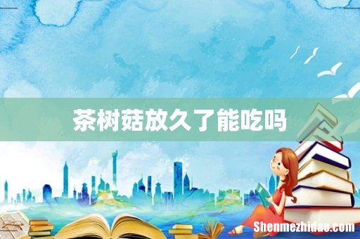 茶树菇放久了能吃吗