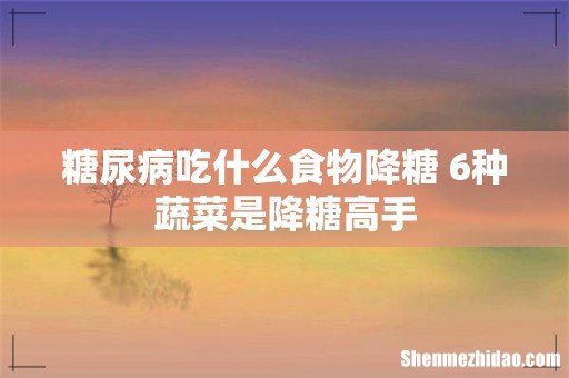 糖尿病吃什么食物降糖 6种蔬菜是降糖高手
