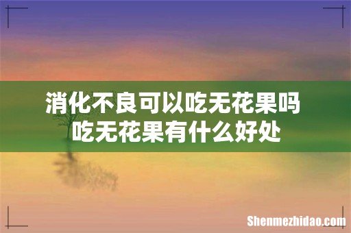 消化不良可以吃无花果吗 吃无花果有什么好处