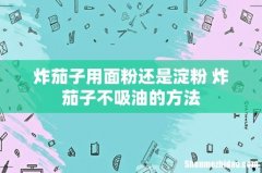炸茄子用面粉还是淀粉 炸茄子不吸油的方法