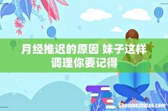 月经推迟的原因 妹子这样调理你要记得