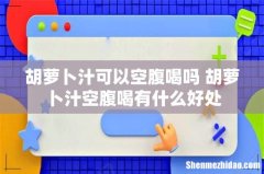 胡萝卜汁可以空腹喝吗 胡萝卜汁空腹喝有什么好处