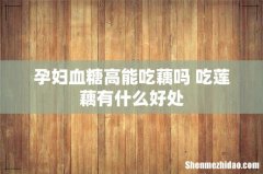 孕妇血糖高能吃藕吗 吃莲藕有什么好处