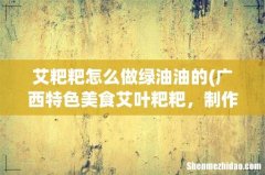 广西特色美食艾叶粑粑，制作步骤是什么？ 艾粑粑怎么做绿油油的