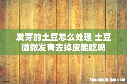 发芽的土豆怎么处理 土豆微微发青去掉皮能吃吗