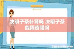决明子茶补肾吗 决明子茶能隔夜喝吗