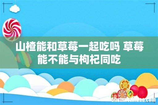 山楂能和草莓一起吃吗 草莓能不能与枸杞同吃