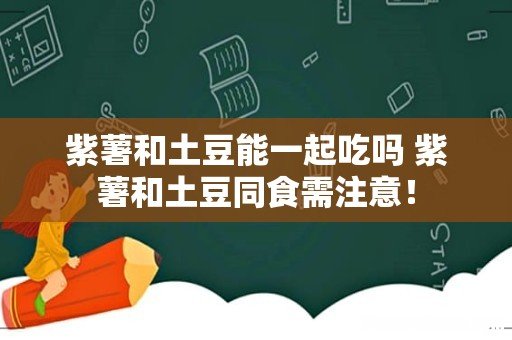 紫薯和土豆能一起吃吗 紫薯和土豆同食需注意!