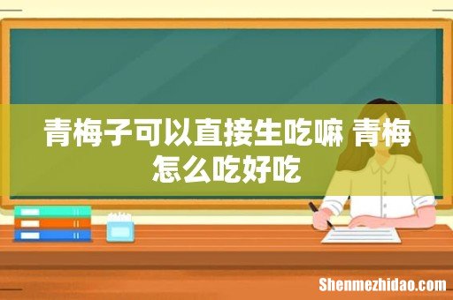 青梅子可以直接生吃嘛 青梅怎么吃好吃
