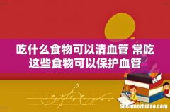 吃什么食物可以清血管 常吃这些食物可以保护血管