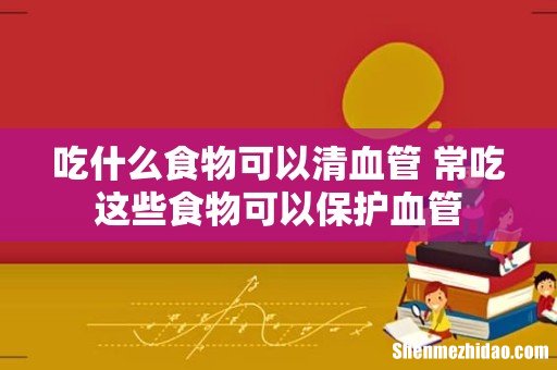 吃什么食物可以清血管 常吃这些食物可以保护血管