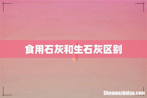 食用石灰和生石灰区别