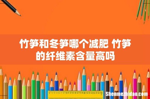 竹笋和冬笋哪个减肥 竹笋的纤维素含量高吗