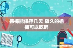 杨梅能保存几天 放久的杨梅可以吃吗