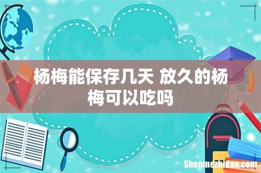 杨梅能保存几天 放久的杨梅可以吃吗