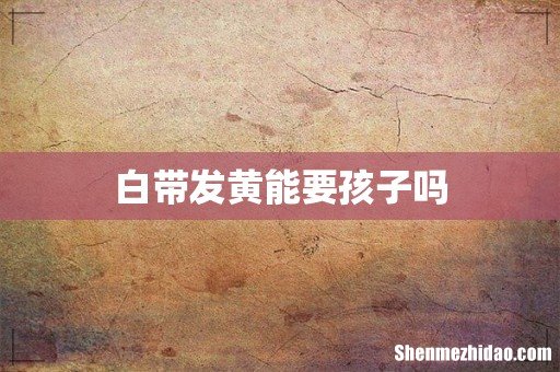 白带发黄能要孩子吗
