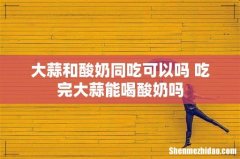 大蒜和酸奶同吃可以吗 吃完大蒜能喝酸奶吗
