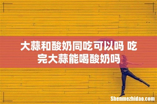大蒜和酸奶同吃可以吗 吃完大蒜能喝酸奶吗