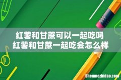 红薯和甘蔗可以一起吃吗 红薯和甘蔗一起吃会怎么样