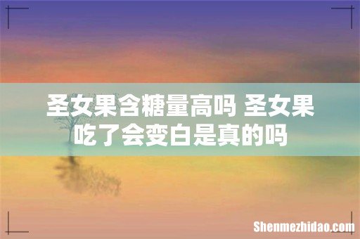 圣女果含糖量高吗 圣女果吃了会变白是真的吗