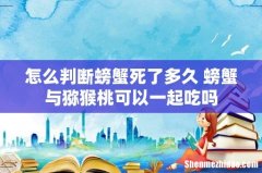 怎么判断螃蟹死了多久 螃蟹与猕猴桃可以一起吃吗