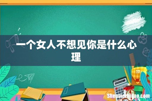 一个女人不想见你是什么心理