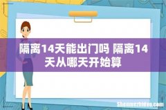 隔离14天能出门吗 隔离14天从哪天开始算