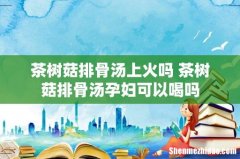 茶树菇排骨汤上火吗 茶树菇排骨汤孕妇可以喝吗