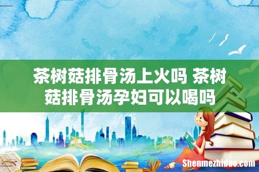 茶树菇排骨汤上火吗 茶树菇排骨汤孕妇可以喝吗