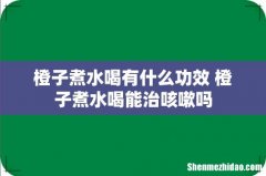 橙子煮水喝有什么功效 橙子煮水喝能治咳嗽吗