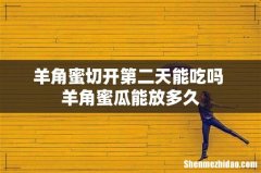 羊角蜜切开第二天能吃吗 羊角蜜瓜能放多久