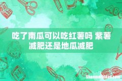 吃了南瓜可以吃红薯吗 紫薯减肥还是地瓜减肥