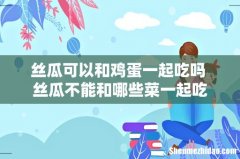 丝瓜可以和鸡蛋一起吃吗 丝瓜不能和哪些菜一起吃